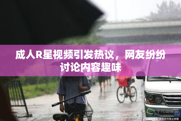 成人R星视频引发热议，网友纷纷讨论内容趣味