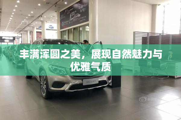丰满浑圆之美，展现自然魅力与优雅气质