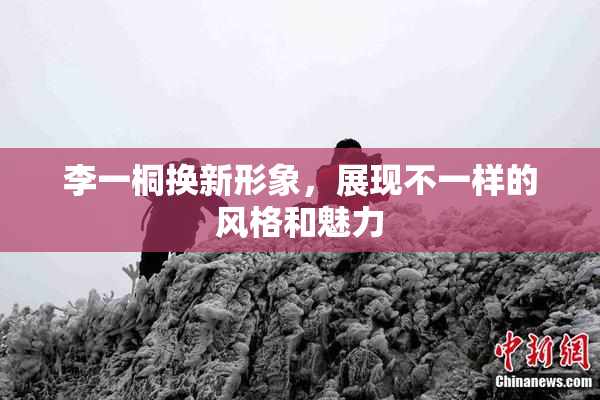 李一桐换新形象，展现不一样的风格和魅力