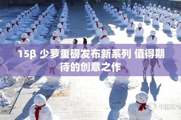 15β 少萝重磅发布新系列 值得期待的创意之作