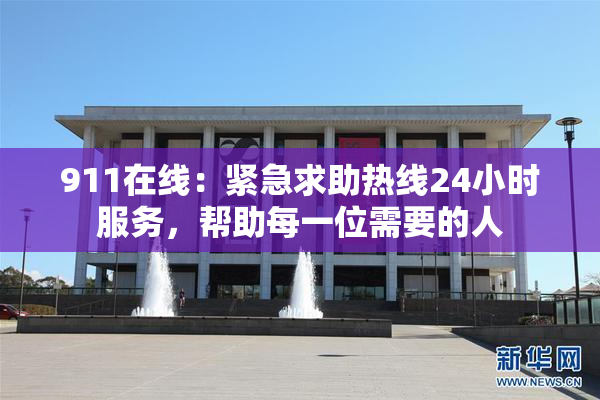 911在线：紧急求助热线24小时服务，帮助每一位需要的人