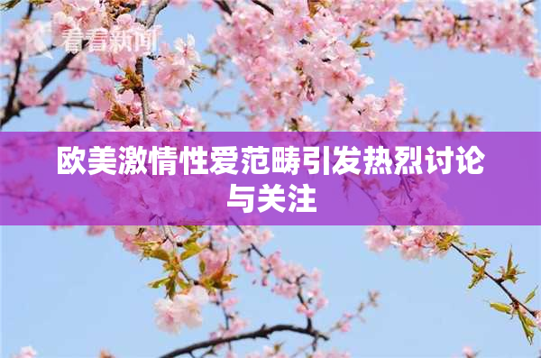 欧美激情性爱范畴引发热烈讨论与关注