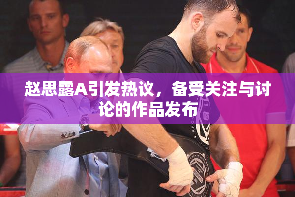 赵思露A引发热议，备受关注与讨论的作品发布