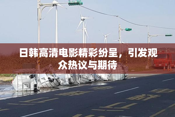 日韩高清电影精彩纷呈，引发观众热议与期待