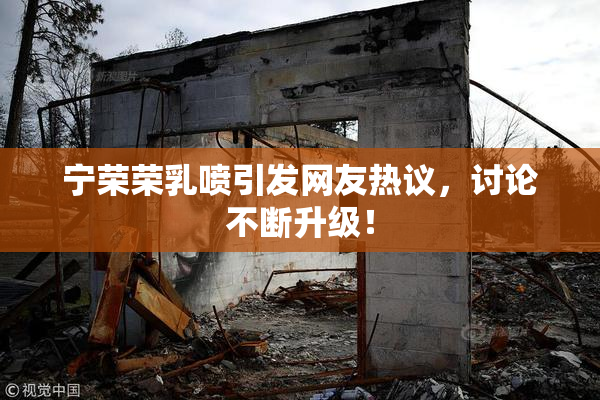 宁荣荣乳喷引发网友热议，讨论不断升级！