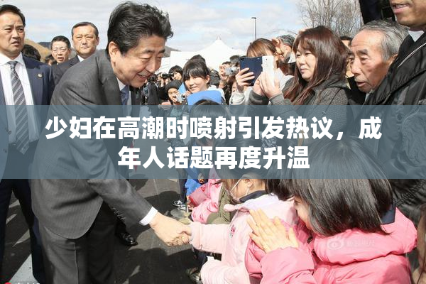 少妇在高潮时喷射引发热议，成年人话题再度升温