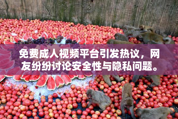 免费成人视频平台引发热议，网友纷纷讨论安全性与隐私问题。