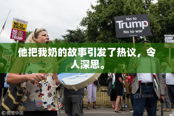 他把我奶的故事引发了热议，令人深思。