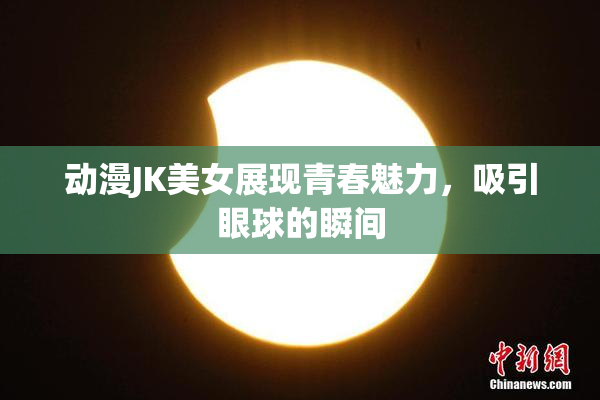 动漫JK美女展现青春魅力，吸引眼球的瞬间