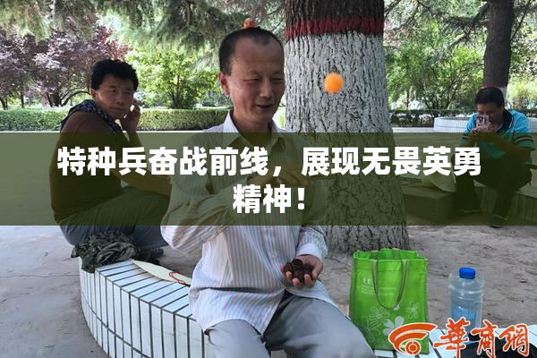 特种兵奋战前线，展现无畏英勇精神！