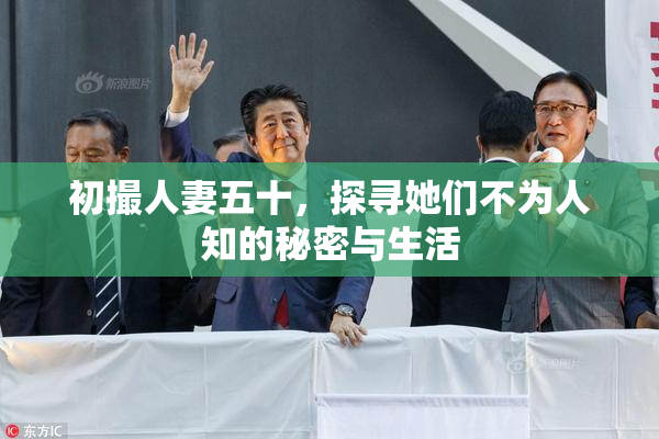 初撮人妻五十，探寻她们不为人知的秘密与生活