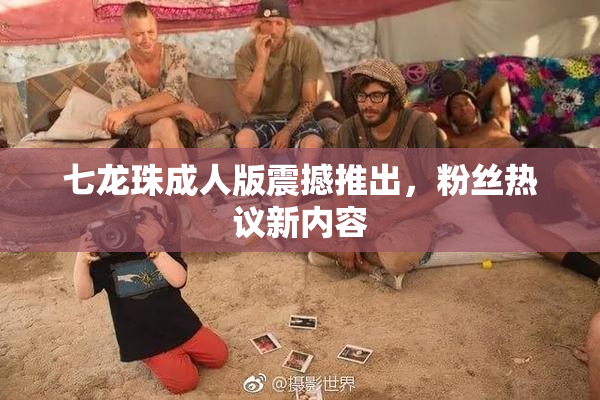 七龙珠成人版震撼推出，粉丝热议新内容