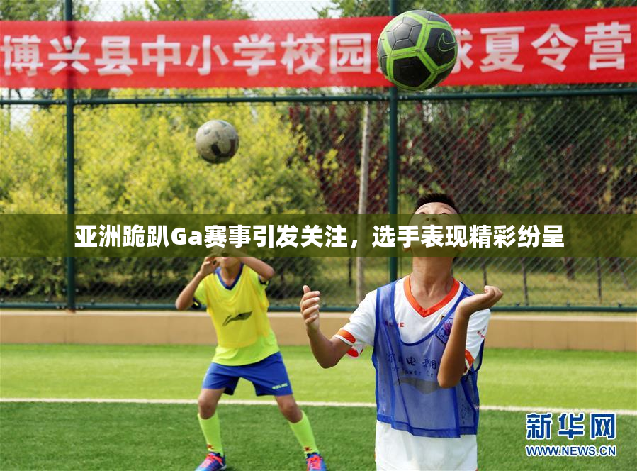 亚洲跪趴Ga赛事引发关注，选手表现精彩纷呈