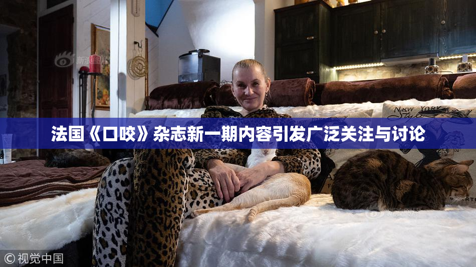 法国《口咬》杂志新一期内容引发广泛关注与讨论