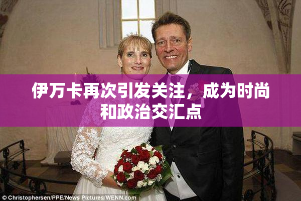 伊万卡再次引发关注，成为时尚和政治交汇点