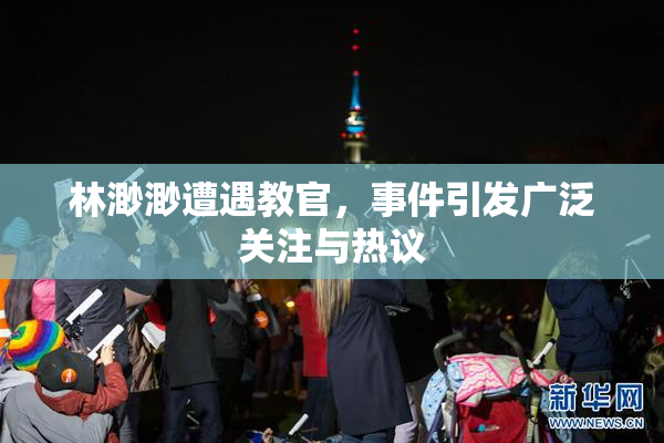 林渺渺遭遇教官，事件引发广泛关注与热议