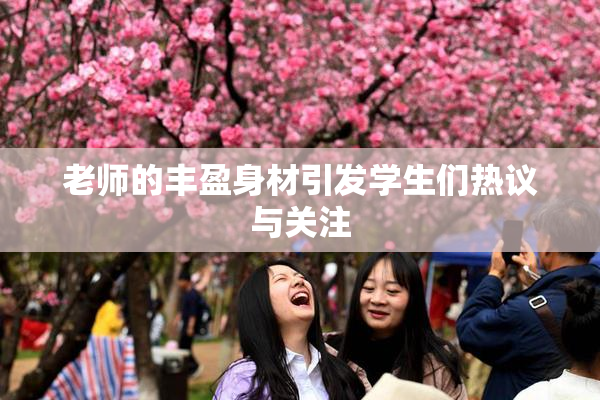 老师的丰盈身材引发学生们热议与关注