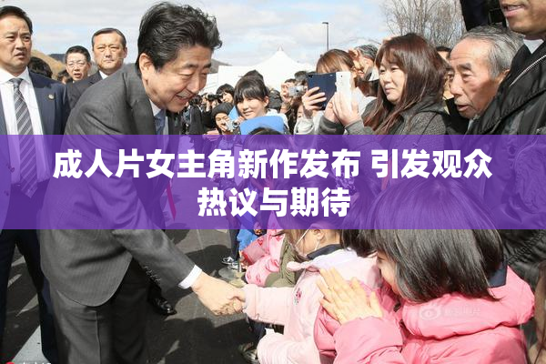 成人片女主角新作发布 引发观众热议与期待