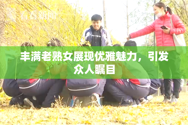 丰满老熟女展现优雅魅力，引发众人瞩目