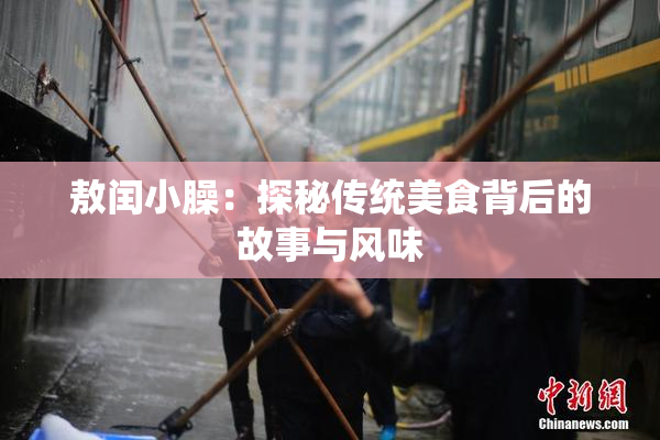 敖闰小臊：探秘传统美食背后的故事与风味