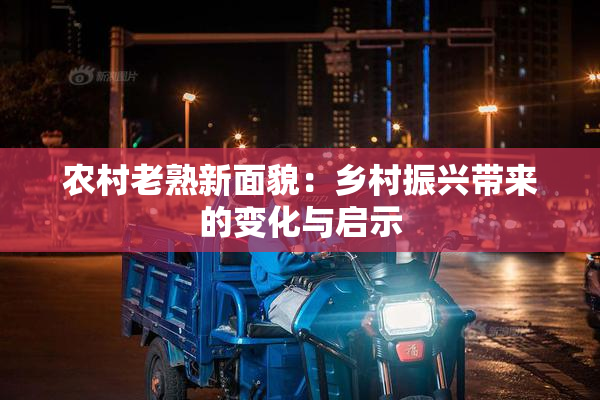 农村老熟新面貌：乡村振兴带来的变化与启示