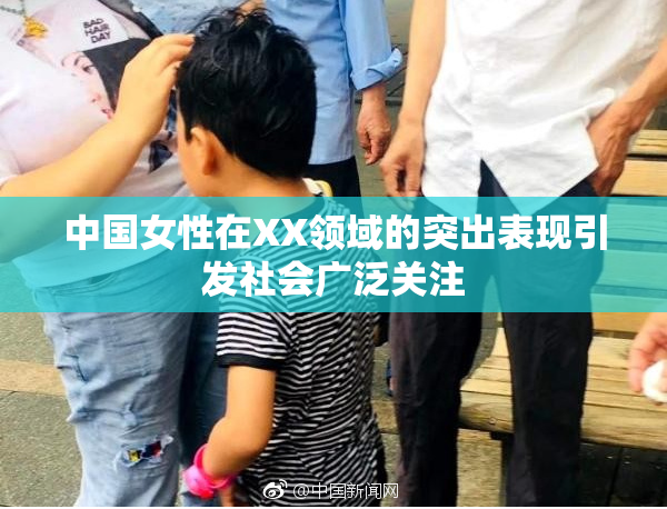 中国女性在XX领域的突出表现引发社会广泛关注
