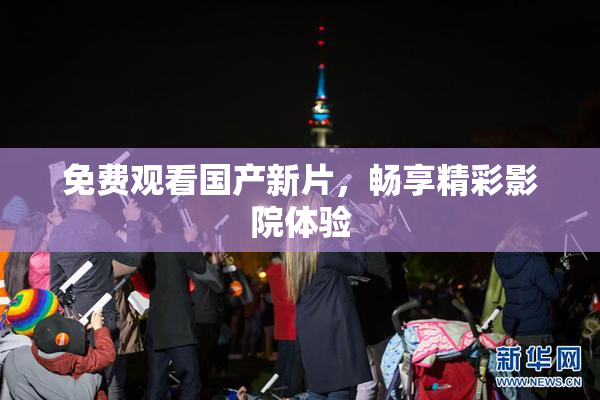 免费观看国产新片，畅享精彩影院体验