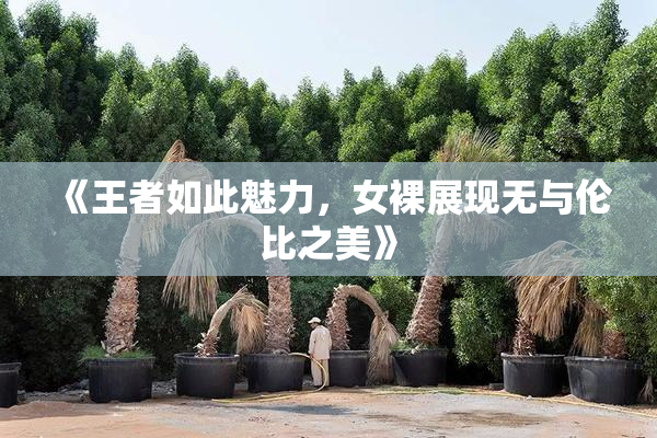 《王者如此魅力，女裸展现无与伦比之美》