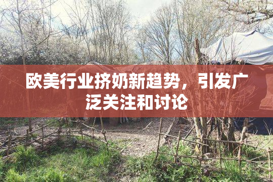 欧美行业挤奶新趋势，引发广泛关注和讨论