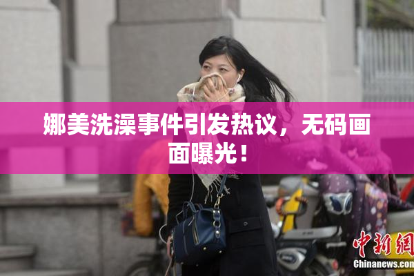 娜美洗澡事件引发热议，无码画面曝光！