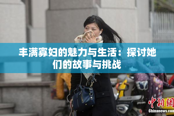 丰满寡妇的魅力与生活：探讨她们的故事与挑战