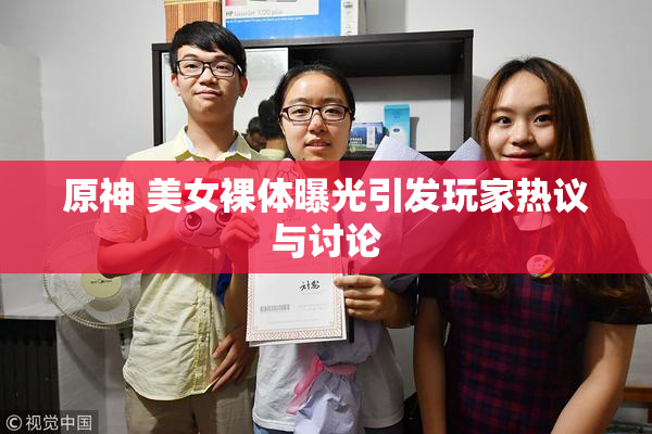 原神 美女裸体曝光引发玩家热议与讨论