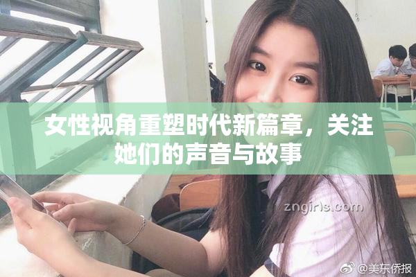 女性视角重塑时代新篇章，关注她们的声音与故事