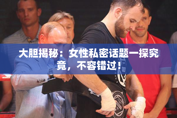 大胆揭秘：女性私密话题一探究竟，不容错过！