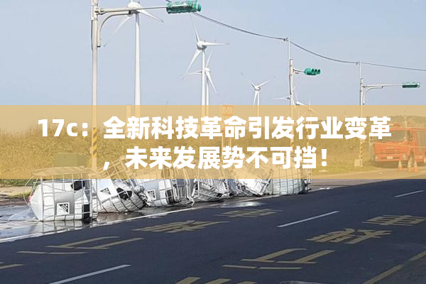 17c：全新科技革命引发行业变革，未来发展势不可挡！