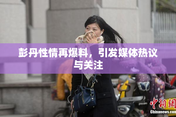 彭丹性情再爆料，引发媒体热议与关注