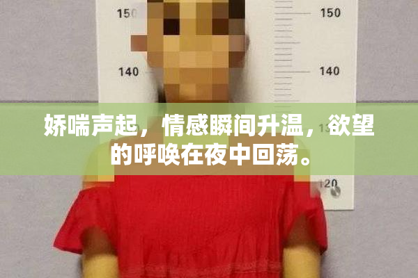 娇喘声起，情感瞬间升温，欲望的呼唤在夜中回荡。