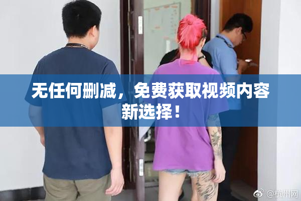 无任何删减，免费获取视频内容新选择！