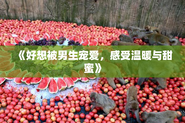 《好想被男生宠爱，感受温暖与甜蜜》