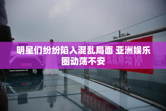 明星们纷纷陷入混乱局面 亚洲娱乐圈动荡不安