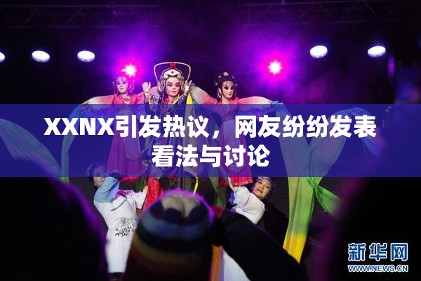 XXNX引发热议，网友纷纷发表看法与讨论