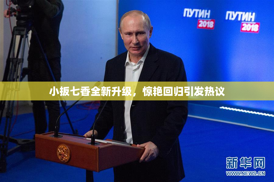 小扳七香全新升级，惊艳回归引发热议