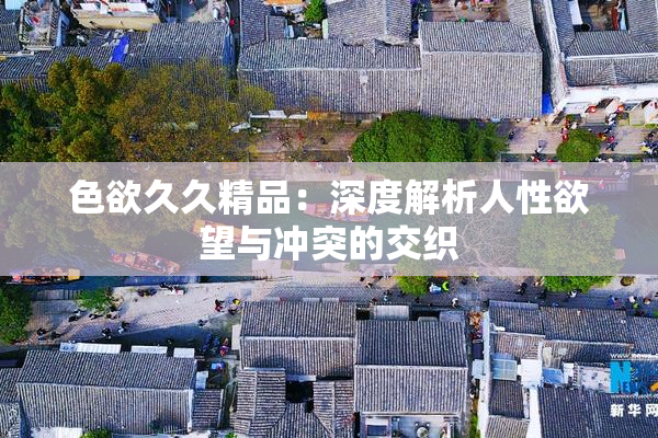 色欲久久精品：深度解析人性欲望与冲突的交织