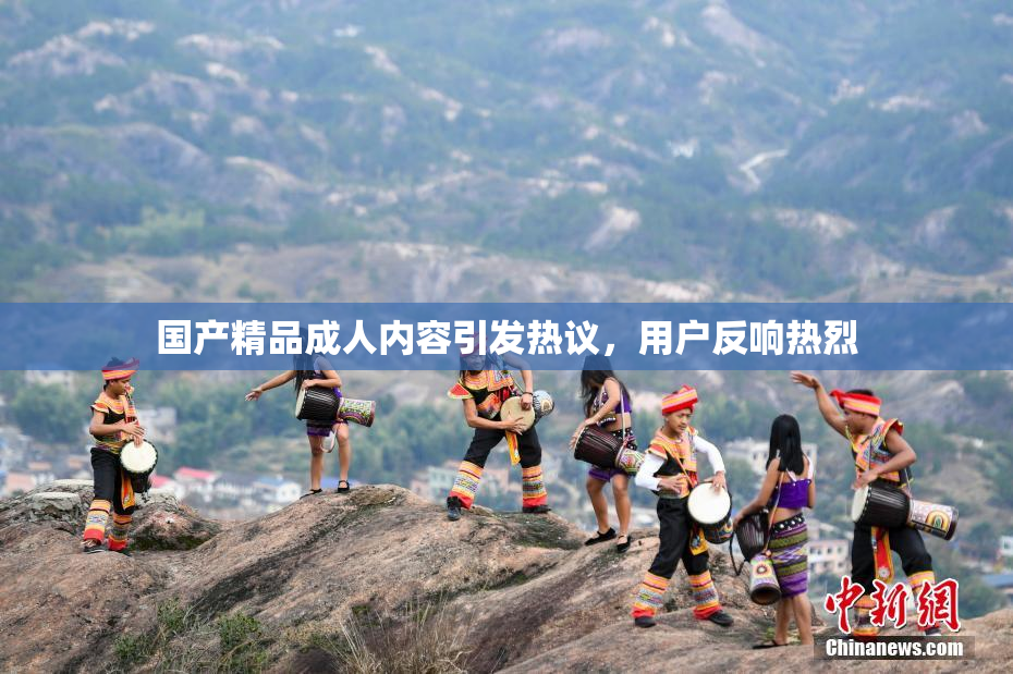 国产精品成人内容引发热议，用户反响热烈