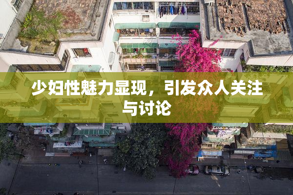 少妇性魅力显现，引发众人关注与讨论