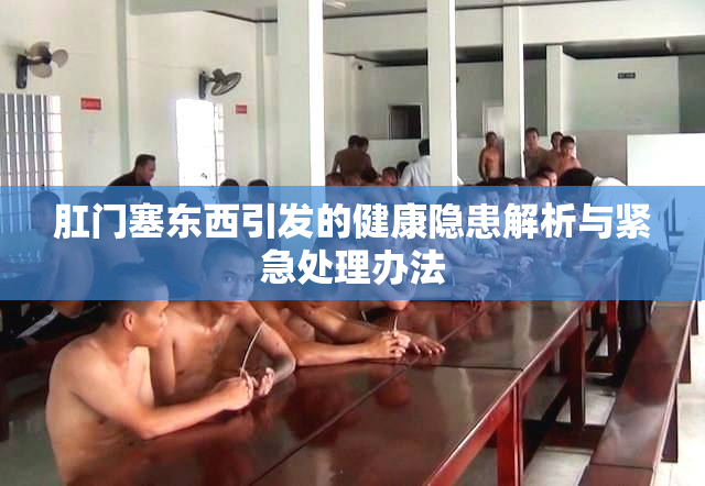 肛门塞东西引发的健康隐患解析与紧急处理办法