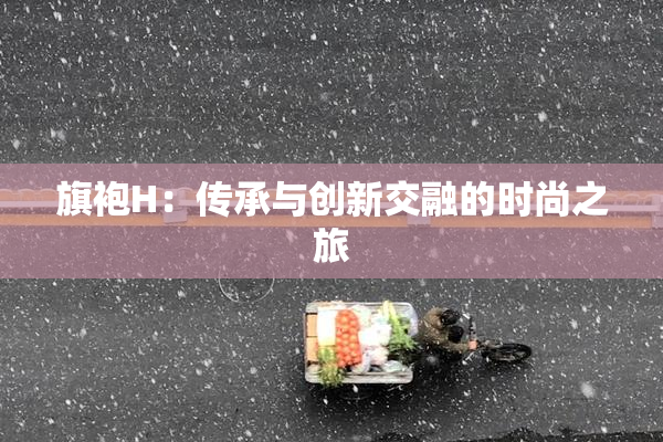 旗袍H：传承与创新交融的时尚之旅