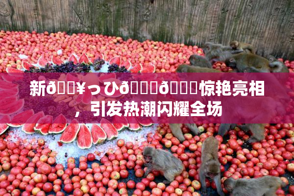 新🔥っひ🍑🍑惊艳亮相，引发热潮闪耀全场