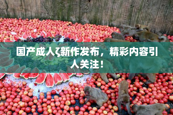 国产成人ζ新作发布，精彩内容引人关注！