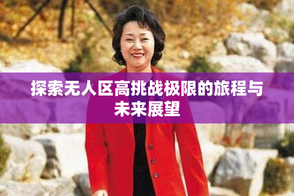 探索无人区高挑战极限的旅程与未来展望